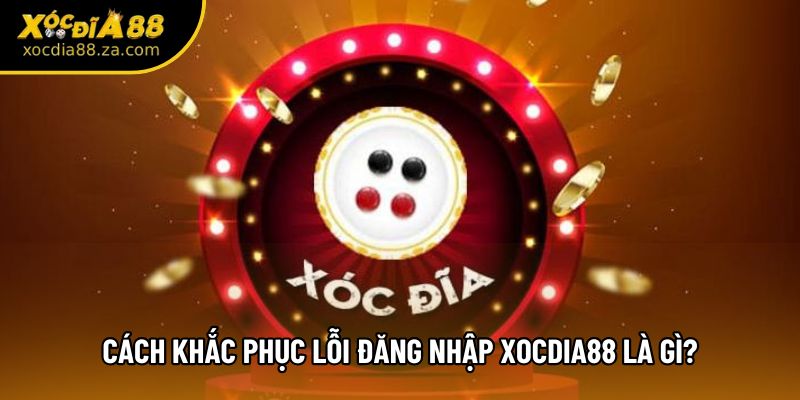 Cách khắc phục lỗi đăng nhập Xocdia88 là gì ?